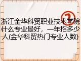 浙江金华科贸职业技术学院什么专业最好，一年招多少人(金华科贸热门专业人数)