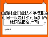 山西林业职业技术学院报名时间一般是什么时候(山西林职院报名时间)