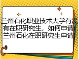 兰州石化职业技术大学有没有在职研究生，如何申请(兰州石化在职研究生申请)