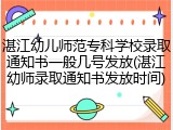 湛江幼儿师范专科学校录取通知书一般几号发放(湛江幼师录取通知书发放时间)