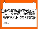 新疆铁道职业技术学院是否可以进校参观，有何限制(新疆铁道职校参观限制)