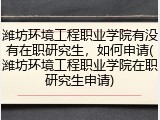 潍坊环境工程职业学院有没有在职研究生，如何申请(潍坊环境工程职业学院在职研究生申请)