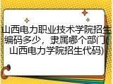 山西电力职业技术学院招生编码多少，隶属哪个部门(山西电力学院招生代码)