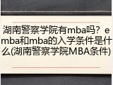 湖南警察学院有mba吗？emba和mba的入学条件是什么(湖南警察学院MBA条件)