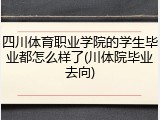 四川体育职业学院的学生毕业都怎么样了(川体院毕业去向)