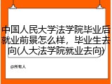 中国人民大学法学院毕业后就业前景怎么样，毕业生去向(人大法学院就业去向)