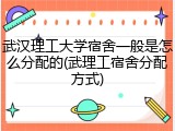 武汉理工大学宿舍一般是怎么分配的(武理工宿舍分配方式)