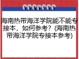 海南热带海洋学院能不能专接本，如何参考？(海南热带海洋学院专接本参考)