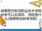 湖南现代物流职业技术学院自考可以去读吗，流程是什么(湖南物流自考流程)