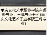 重庆文化艺术职业学院有哪些专业，王牌专业分析(重庆文化艺术职业学院王牌专业)