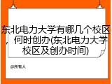 东北电力大学有哪几个校区，何时创办(东北电力大学校区及创办时间)