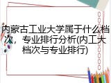 内蒙古工业大学属于什么档次，专业排行分析(内工大档次与专业排行)