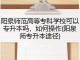 阳泉师范高等专科学校可以专升本吗，如何操作(阳泉师专升本途径)