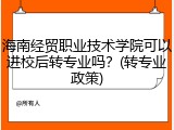 海南经贸职业技术学院可以进校后转专业吗？(转专业政策)