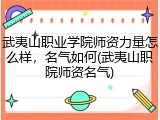 武夷山职业学院师资力量怎么样，名气如何(武夷山职院师资名气)