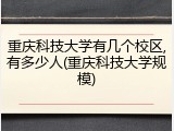 重庆科技大学有几个校区,有多少人(重庆科技大学规模)