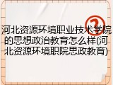 河北资源环境职业技术学院的思想政治教育怎么样(河北资源环境职院思政教育)