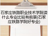石家庄铁路职业技术学院读什么专业比较有前景(石家庄铁路学院好专业)