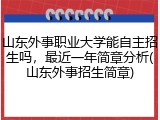 山东外事职业大学能自主招生吗，最近一年简章分析(山东外事招生简章)