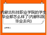 内蒙古科技职业学院的学生毕业都怎么样了(内蒙科院毕业去向)