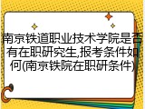 南京铁道职业技术学院是否有在职研究生,报考条件如何(南京铁院在职研条件)