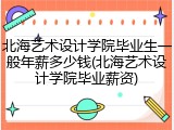 北海艺术设计学院毕业生一般年薪多少钱(北海艺术设计学院毕业薪资)