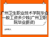 广州卫生职业技术学院毕业一般工资多少钱(广州卫职院毕业薪资)