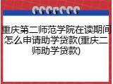 重庆第二师范学院在读期间怎么申请助学贷款(重庆二师助学贷款)