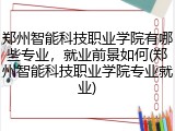 郑州智能科技职业学院有哪些专业，就业前景如何(郑州智能科技职业学院专业就业)