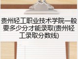 贵州轻工职业技术学院一般要多少分才能录取(贵州轻工录取分数线)