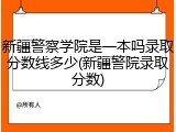 新疆警察学院是一本吗录取分数线多少(新疆警院录取分数)