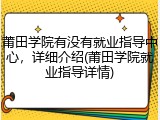 莆田学院有没有就业指导中心，详细介绍(莆田学院就业指导详情)