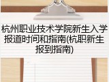 杭州职业技术学院新生入学报道时间和指南(杭职新生报到指南)