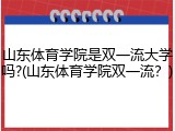 山东体育学院是双一流大学吗?(山东体育学院双一流？)