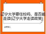 辽宁大学要住校吗，是否能走读(辽宁大学走读政策)