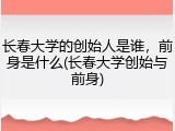 长春大学的创始人是谁，前身是什么(长春大学创始与前身)