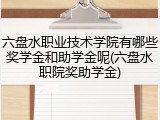 六盘水职业技术学院有哪些奖学金和助学金呢(六盘水职院奖助学金)