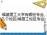 福建理工大学有哪些专业，几个校区(福理工校区专业)