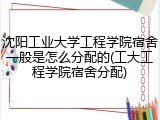沈阳工业大学工程学院宿舍一般是怎么分配的(工大工程学院宿舍分配)