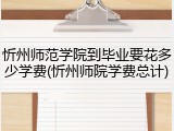 忻州师范学院到毕业要花多少学费(忻州师院学费总计)