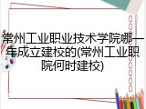 常州工业职业技术学院哪一年成立建校的(常州工业职院何时建校)
