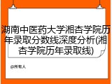 湖南中医药大学湘杏学院历年录取分数线深度分析(湘杏学院历年录取线)