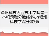 福州科技职业技术学院是一本吗录取分数线多少(福州科技学院分数线)