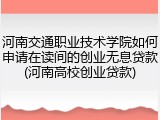 河南交通职业技术学院如何申请在读间的创业无息贷款(河南高校创业贷款)