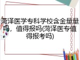 菏泽医学专科学校含金量量吗，值得报吗(菏泽医专值得报考吗)