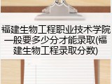 福建生物工程职业技术学院一般要多少分才能录取(福建生物工程录取分数)