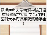 昆明医科大学海源学院开设有哪些奖学和助学金(昆明医科大学海源学院奖助学金)