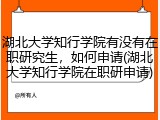 湖北大学知行学院有没有在职研究生，如何申请(湖北大学知行学院在职研申请)
