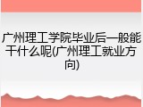 广州理工学院毕业后一般能干什么呢(广州理工就业方向)