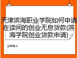 天津滨海职业学院如何申请在读间的创业无息贷款(滨海学院创业贷款申请)